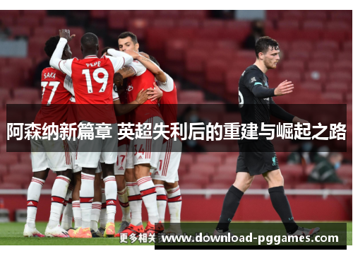 阿森纳新篇章 英超失利后的重建与崛起之路 阿森纳新篇章 英超失利后的重建与崛起之路