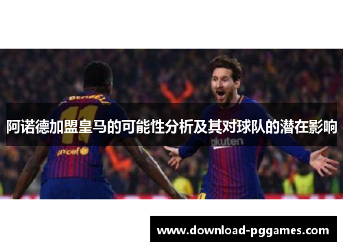阿诺德加盟皇马的可能性分析及其对球队的潜在影响 阿诺德加盟皇马的可能性分析及其对球队的潜在影响