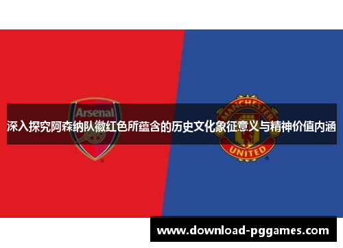 深入探究阿森纳队徽红色所蕴含的历史文化象征意义与精神价值内涵 深入探究阿森纳队徽红色所蕴含的历史文化象征意义与精神价值内涵
