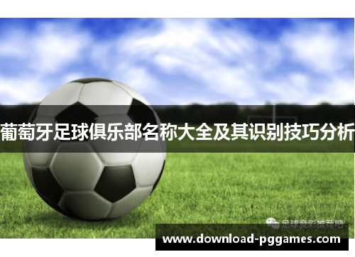 葡萄牙足球俱乐部名称大全及其识别技巧分析 葡萄牙足球俱乐部名称大全及其识别技巧分析