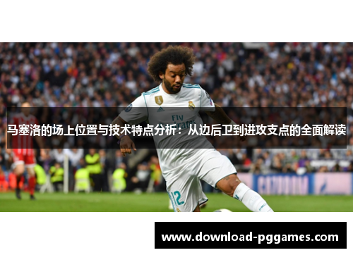 马塞洛的场上位置与技术特点分析:从边后卫到进攻支点的全面解读 马塞洛的场上位置与技术特点分析:从边后卫到进攻支点的全面解读