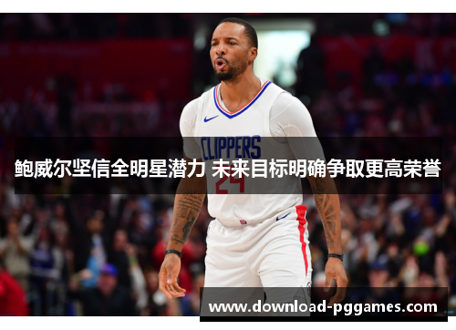 鲍威尔坚信全明星潜力 未来目标明确争取更高荣誉 鲍威尔坚信全明星潜力 未来目标明确争取更高荣誉