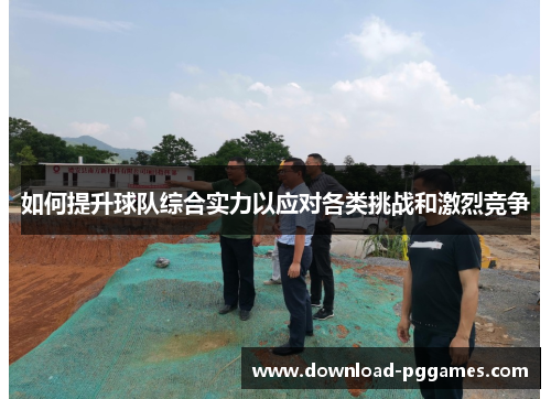 如何提升球队综合实力以应对各类挑战和激烈竞争 如何提升球队综合实力以应对各类挑战和激烈竞争