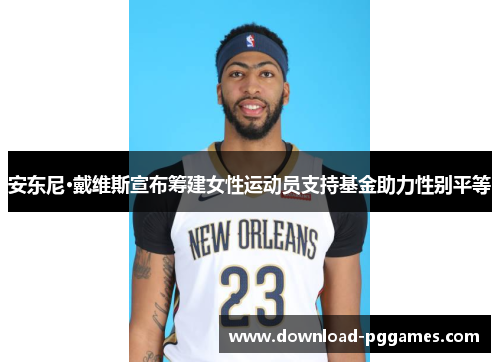 安东尼·戴维斯宣布筹建女性运动员支持基金助力性别平等 安东尼·戴维斯宣布筹建女性运动员支持基金助力性别平等