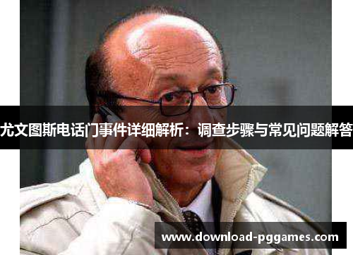 尤文图斯电话门事件详细解析:调查步骤与常见问题解答 尤文图斯电话门事件详细解析:调查步骤与常见问题解答