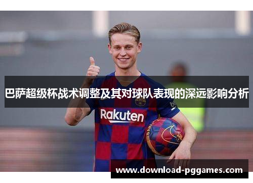 巴萨超级杯战术调整及其对球队表现的深远影响分析 巴萨超级杯战术调整及其对球队表现的深远影响分析