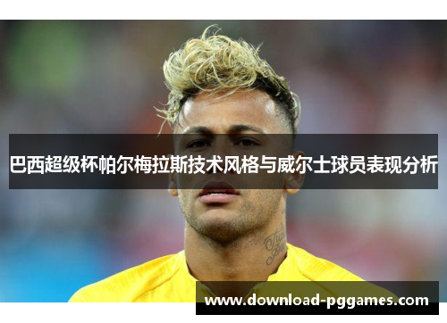 巴西超级杯帕尔梅拉斯技术风格与威尔士球员表现分析 巴西超级杯帕尔梅拉斯技术风格与威尔士球员表现分析