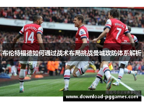 布伦特福德如何通过战术布局挑战曼城攻防体系解析 布伦特福德如何通过战术布局挑战曼城攻防体系解析