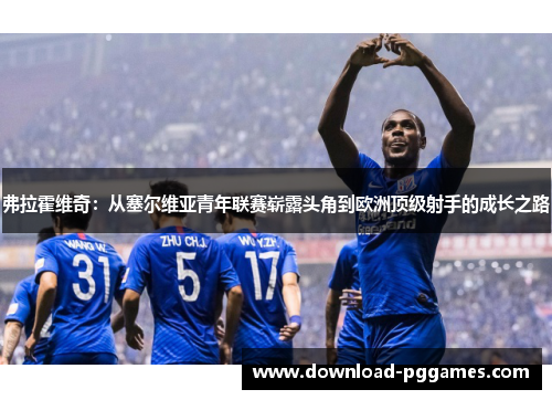 弗拉霍维奇:从塞尔维亚青年联赛崭露头角到欧洲顶级射手的成长之路 弗拉霍维奇:从塞尔维亚青年联赛崭露头角到欧洲顶级射手的成长之路