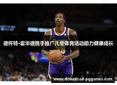 德怀特·霍华德携手推广儿童体育活动助力健康成长