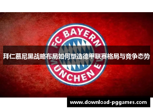 拜仁慕尼黑战略布局如何塑造德甲联赛格局与竞争态势