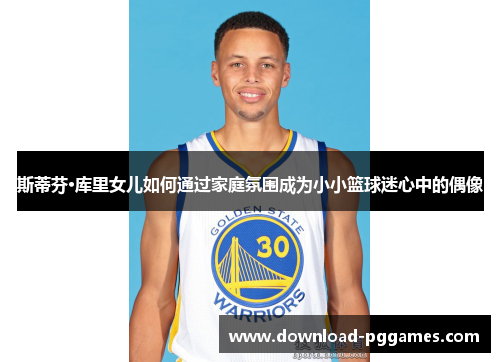 斯蒂芬·库里女儿如何通过家庭氛围成为小小篮球迷心中的偶像