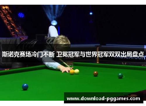 斯诺克赛场冷门不断 卫冕冠军与世界冠军双双出局盘点