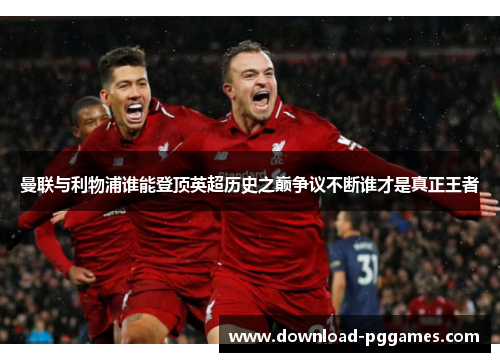 曼联与利物浦谁能登顶英超历史之巅争议不断谁才是真正王者