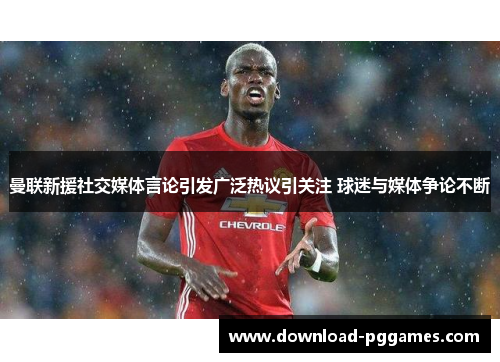 曼联新援社交媒体言论引发广泛热议引关注 球迷与媒体争论不断