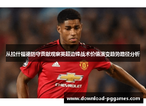 从拉什福德防守贡献观察英超边锋战术价值演变趋势路径分析