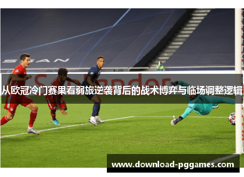 从欧冠冷门赛果看弱旅逆袭背后的战术博弈与临场调整逻辑 从欧冠冷门赛果看弱旅逆袭背后的战术博弈与临场调整逻辑