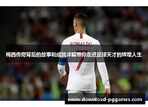 梅西传奇背后的故事和成就详解带你走进足球天才的辉煌人生