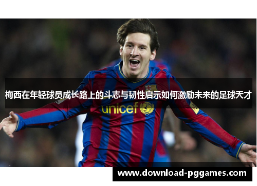 梅西在年轻球员成长路上的斗志与韧性启示如何激励未来的足球天才