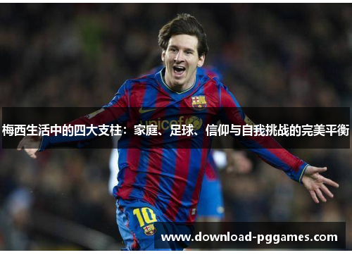 梅西生活中的四大支柱：家庭、足球、信仰与自我挑战的完美平衡