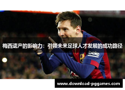梅西遗产的影响力：引领未来足球人才发展的成功路径