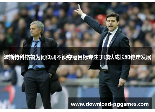 波斯特科格鲁为何低调不谈夺冠目标专注于球队成长和稳定发展