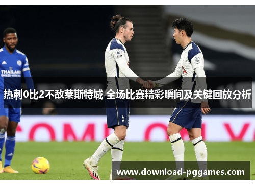 热刺0比2不敌莱斯特城 全场比赛精彩瞬间及关键回放分析