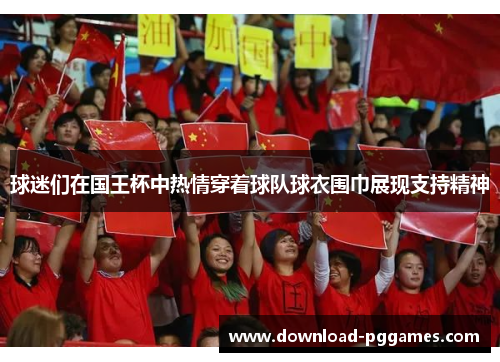 球迷们在国王杯中热情穿着球队球衣围巾展现支持精神