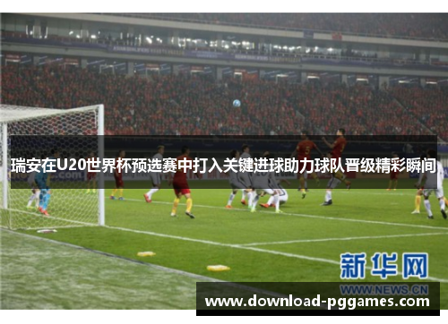 瑞安在U20世界杯预选赛中打入关键进球助力球队晋级精彩瞬间
