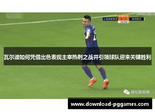 瓦尔迪如何凭借出色表现主宰热刺之战并引领球队迎来关键胜利