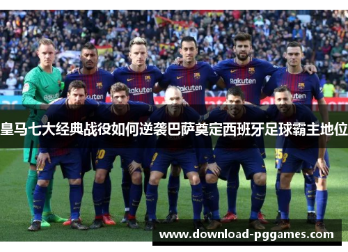 皇马七大经典战役如何逆袭巴萨奠定西班牙足球霸主地位