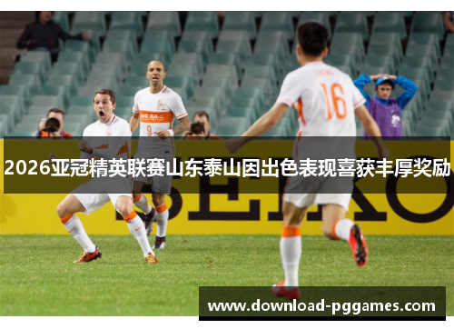 2026亚冠精英联赛山东泰山因出色表现喜获丰厚奖励
