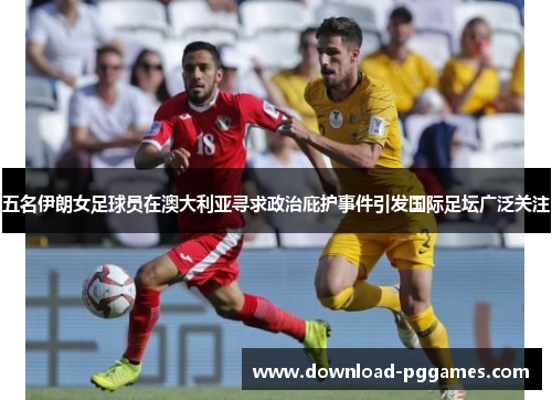 五名伊朗女足球员在澳大利亚寻求政治庇护事件引发国际足坛广泛关注