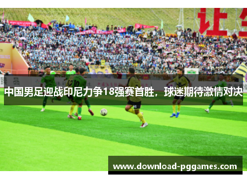 中国男足迎战印尼力争18强赛首胜，球迷期待激情对决
