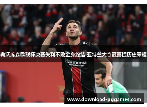 勒沃库森欧联杯决赛失利不败金身终结 亚特兰大夺冠喜提历史荣耀