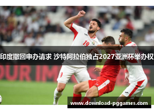 印度撤回申办请求 沙特阿拉伯独占2027亚洲杯举办权