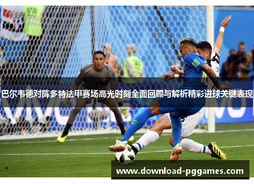 巴尔韦德对阵多特法甲赛场高光时刻全面回顾与解析精彩进球关键表现