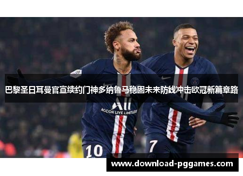 巴黎圣日耳曼官宣续约门神多纳鲁马稳固未来防线冲击欧冠新篇章路