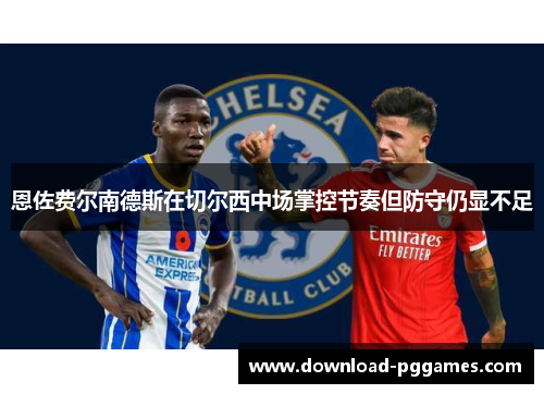 恩佐费尔南德斯在切尔西中场掌控节奏但防守仍显不足