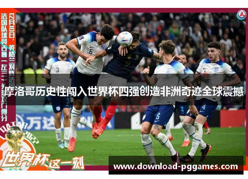 摩洛哥历史性闯入世界杯四强创造非洲奇迹全球震撼