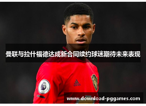 曼联与拉什福德达成新合同续约球迷期待未来表现