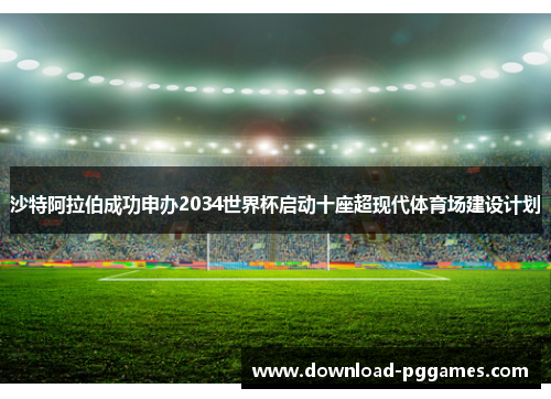 沙特阿拉伯成功申办2034世界杯启动十座超现代体育场建设计划