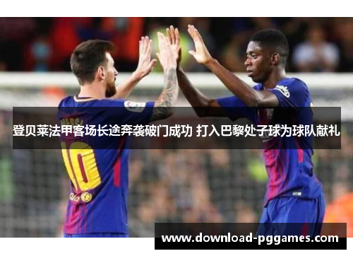 登贝莱法甲客场长途奔袭破门成功 打入巴黎处子球为球队献礼