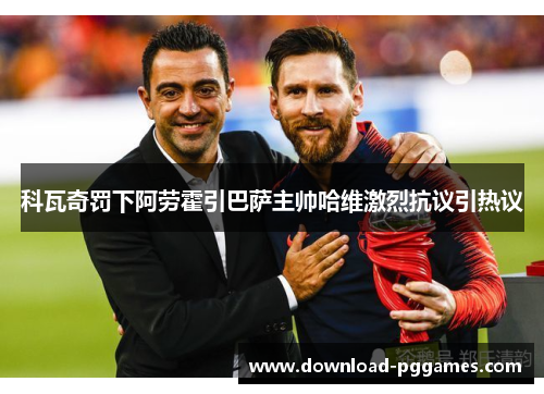 科瓦奇罚下阿劳霍引巴萨主帅哈维激烈抗议引热议