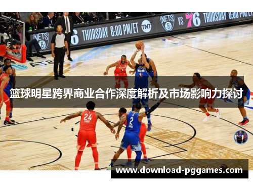 篮球明星跨界商业合作深度解析及市场影响力探讨