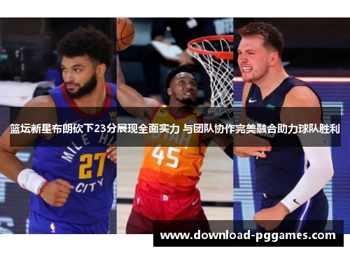 篮坛新星布朗砍下23分展现全面实力 与团队协作完美融合助力球队胜利