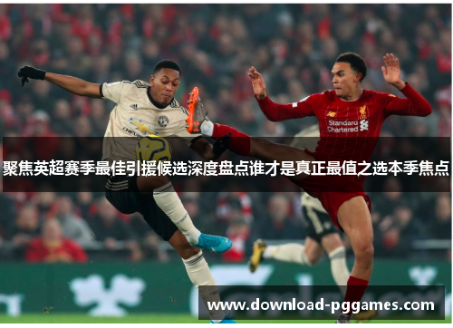 聚焦英超赛季最佳引援候选深度盘点谁才是真正最值之选本季焦点