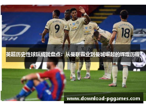 英超历史性球队成就盘点：从曼联霸业到曼城崛起的辉煌历程