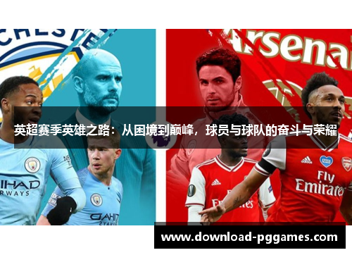 英超赛季英雄之路:从困境到巅峰,球员与球队的奋斗与荣耀 英超赛季英雄之路:从困境到巅峰,球员与球队的奋斗与荣耀