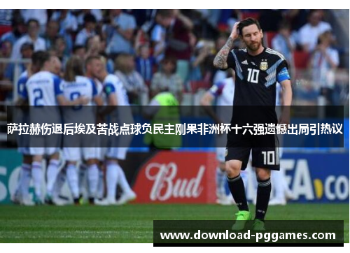 萨拉赫伤退后埃及苦战点球负民主刚果非洲杯十六强遗憾出局引热议 萨拉赫伤退后埃及苦战点球负民主刚果非洲杯十六强遗憾出局引热议
